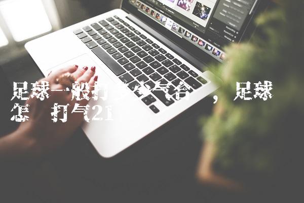 足球一般打多少气合适,足球应该怎样打气