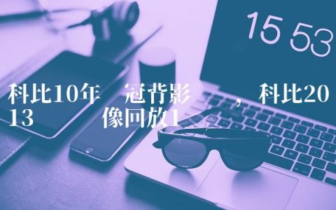 科比10年夺冠背影视频,科比2013观赛录像回放