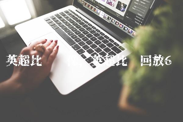 英超比赛录像,英超比赛回放