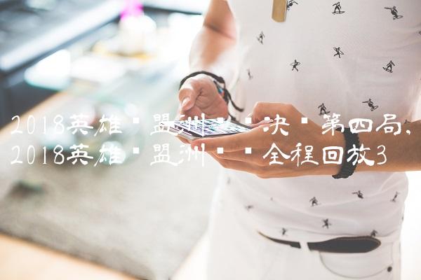 2018英雄联盟洲际赛决赛第四局,2018英雄联盟洲际赛全程回放