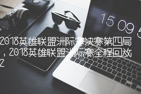 2018英雄联盟洲际赛决赛第四局,2018英雄联盟洲际赛全程回放