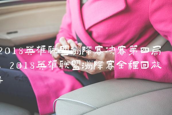 2018英雄联盟洲际赛决赛第四局,2018英雄联盟洲际赛全程回放