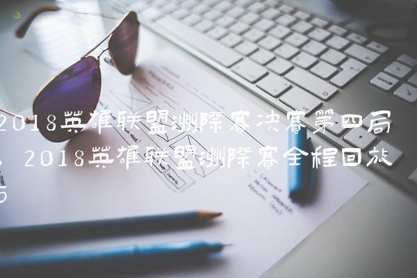 2018英雄联盟洲际赛决赛第四局,2018英雄联盟洲际赛全程回放