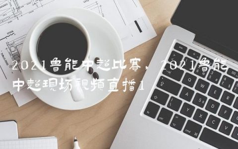 2021鲁能中超比赛,2021鲁能中超现场视频直播