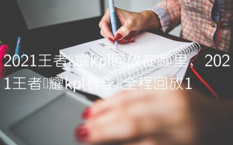 2021王者荣耀kpl回放在哪里,2021王者荣耀kpl春季赛全程回放