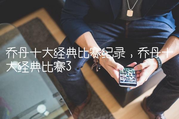 乔丹十大经典比赛纪录,乔丹十大经典比赛