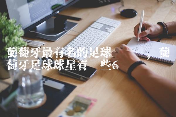 葡萄牙最有名的足球运动员,葡萄牙足球球星有哪些