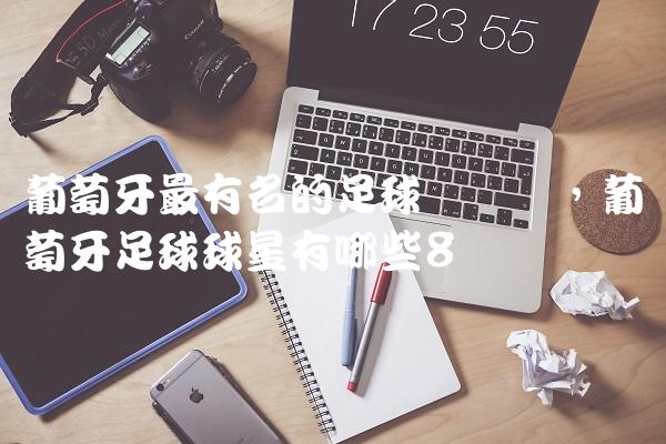 葡萄牙最有名的足球运动员,葡萄牙足球球星有哪些