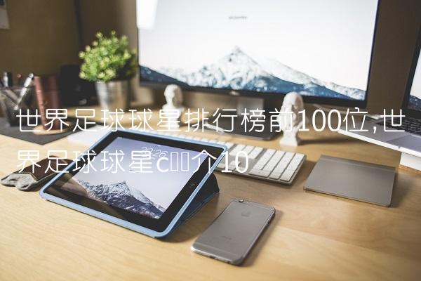 世界足球球星排行榜前100位,世界足球球星c罗简介