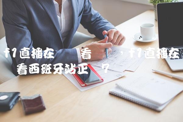 f1直播在线观看广东,f1直播在线观看西班牙站正赛
