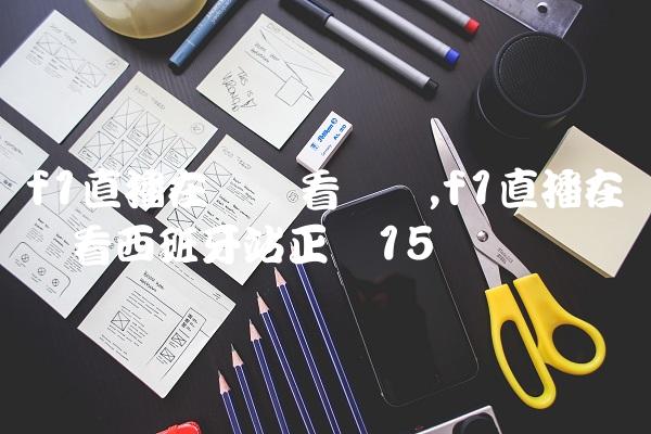 f1直播在线观看广东,f1直播在线观看西班牙站正赛
