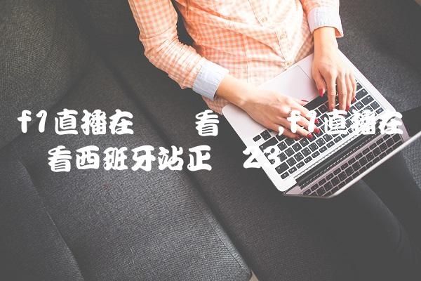 f1直播在线观看广东,f1直播在线观看西班牙站正赛