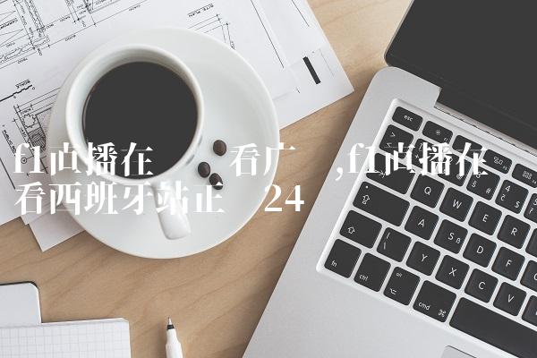 f1直播在线观看广东,f1直播在线观看西班牙站正赛