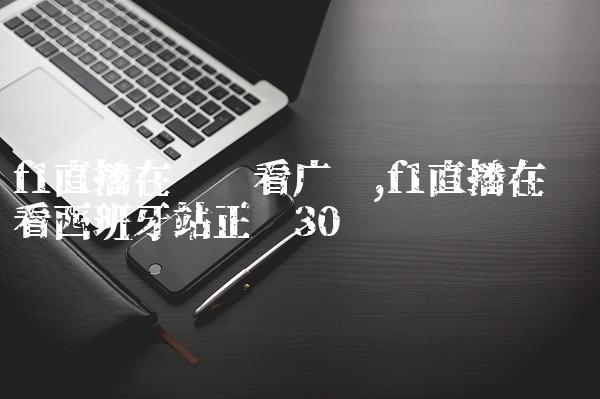 f1直播在线观看广东,f1直播在线观看西班牙站正赛