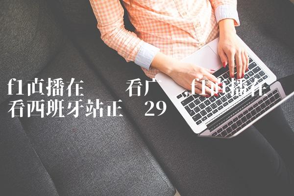 f1直播在线观看广东,f1直播在线观看西班牙站正赛