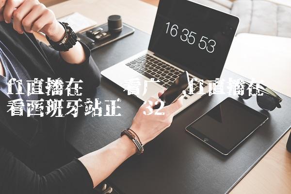 f1直播在线观看广东,f1直播在线观看西班牙站正赛