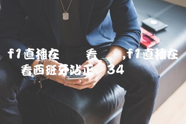 f1直播在线观看广东,f1直播在线观看西班牙站正赛