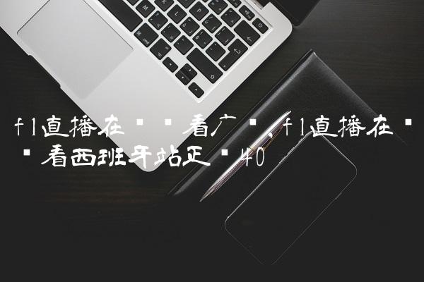 f1直播在线观看广东,f1直播在线观看西班牙站正赛
