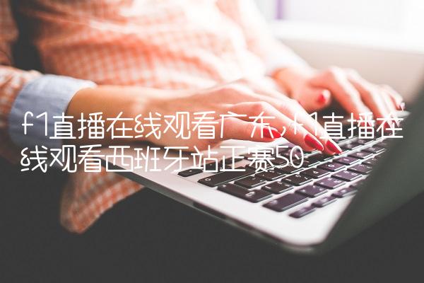 f1直播在线观看广东,f1直播在线观看西班牙站正赛