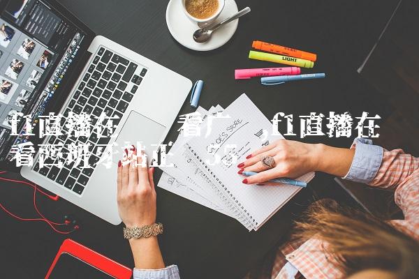 f1直播在线观看广东,f1直播在线观看西班牙站正赛