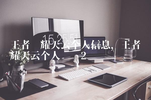 王者荣耀天云个人信息,王者荣耀天云个人简历