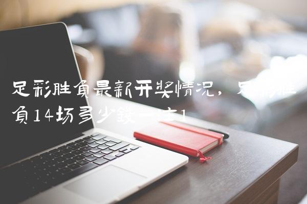 足彩胜负最新开奖情况,足彩胜负14场多少钱一注