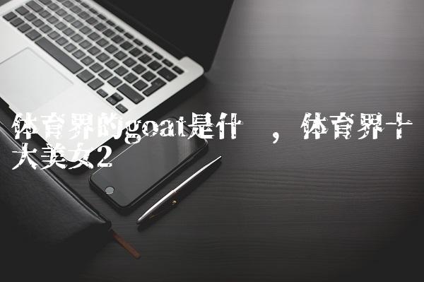 体育界的goat是什么,体育界十大美女