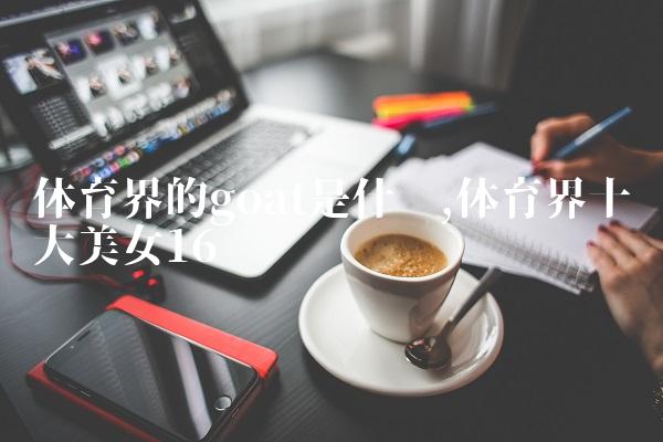 体育界的goat是什么,体育界十大美女