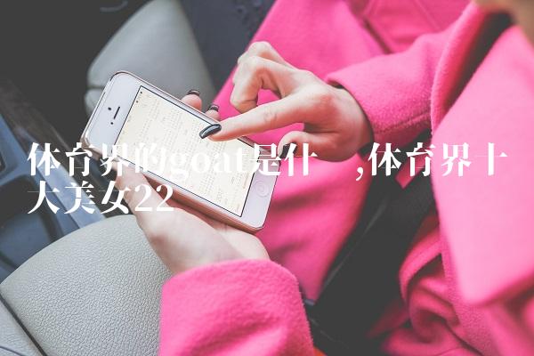 体育界的goat是什么,体育界十大美女