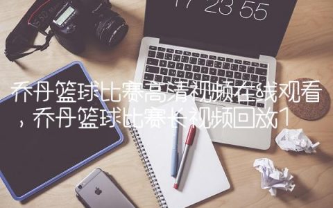 乔丹篮球比赛高清视频在线观看,乔丹篮球比赛长视频回放