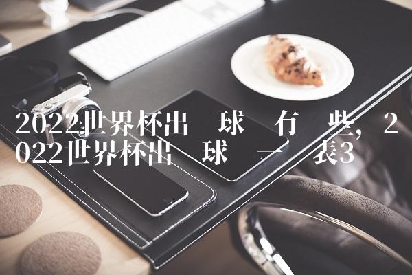 2022世界杯出线球队有哪些,2022世界杯出线球队一览表