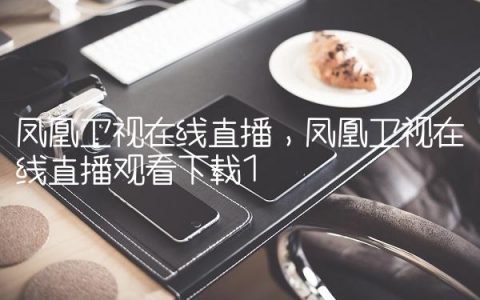 凤凰卫视在线直播,凤凰卫视在线直播观看下载