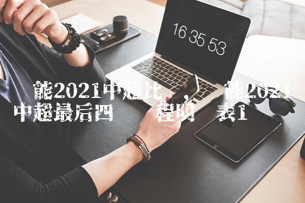 鲁能2021中超比赛,鲁能2021中超最后四轮赛程明细表