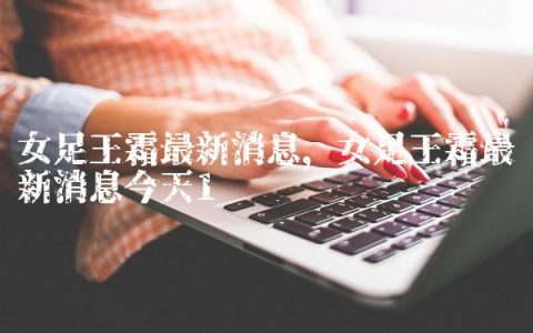 女足王霜最新消息,女足王霜最新消息今天