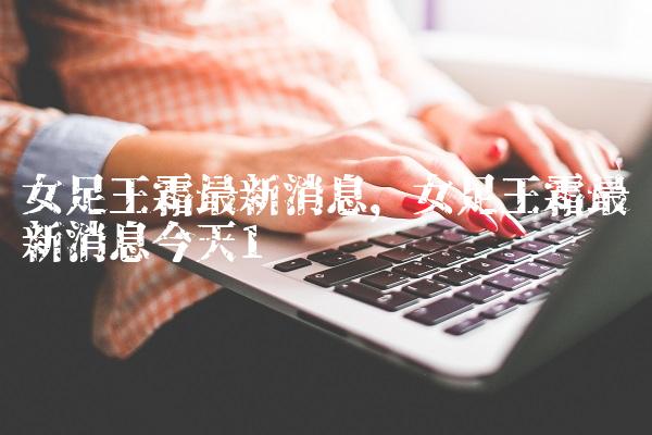 女足王霜最新消息,女足王霜最新消息今天