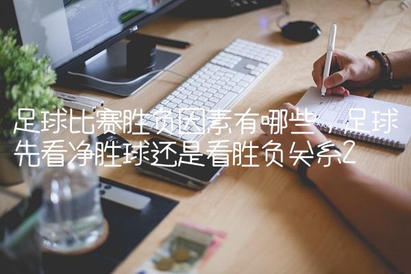 足球比赛胜负因素有哪些,足球先看净胜球还是看胜负关系