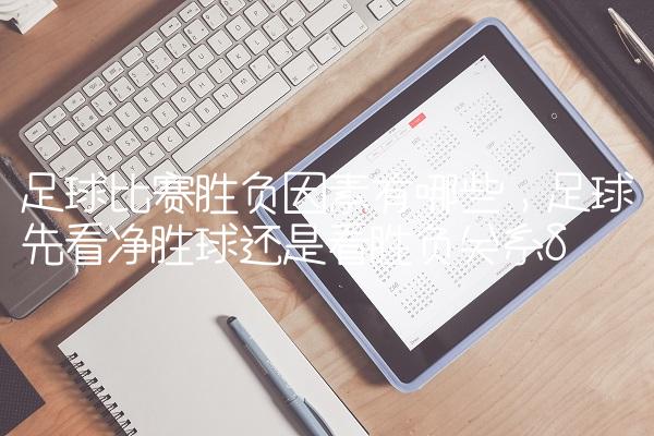 足球比赛胜负因素有哪些,足球先看净胜球还是看胜负关系