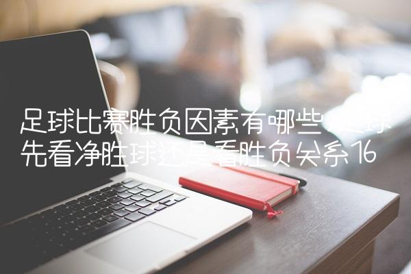 足球比赛胜负因素有哪些,足球先看净胜球还是看胜负关系