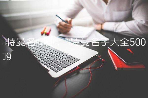 奥特曼名称对照图,奥特曼名字大全500个