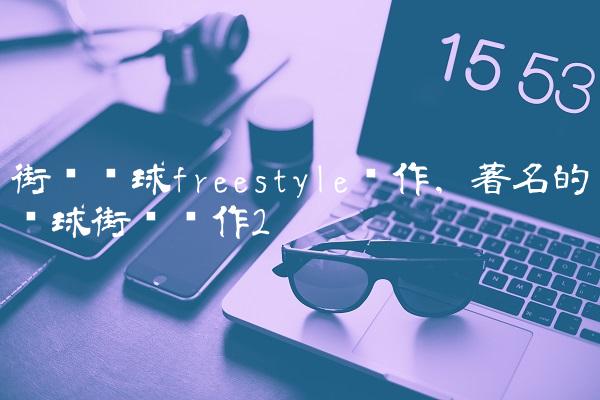 街头篮球freestyle动作,著名的篮球街头动作