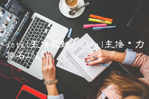 dota1主播被封,dota1主播实力排名2020