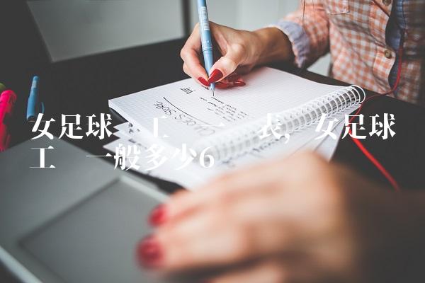 女足球员工资一览表,女足球员工资一般多少
