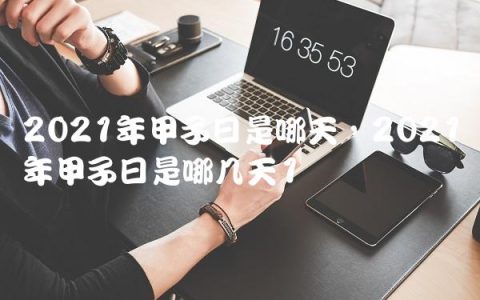 2021年甲子日是哪天,2021年甲子日是哪几天