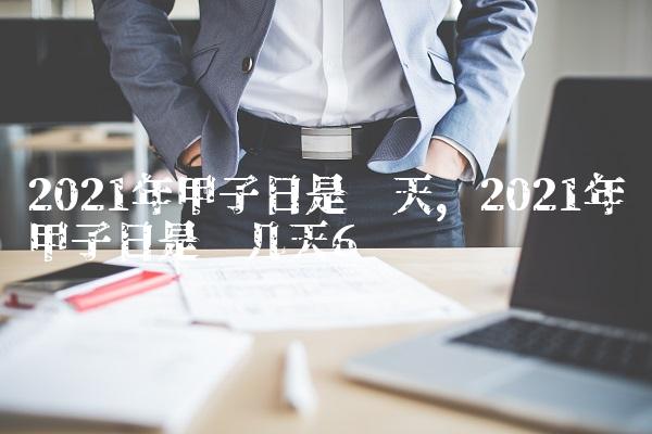2021年甲子日是哪天,2021年甲子日是哪几天