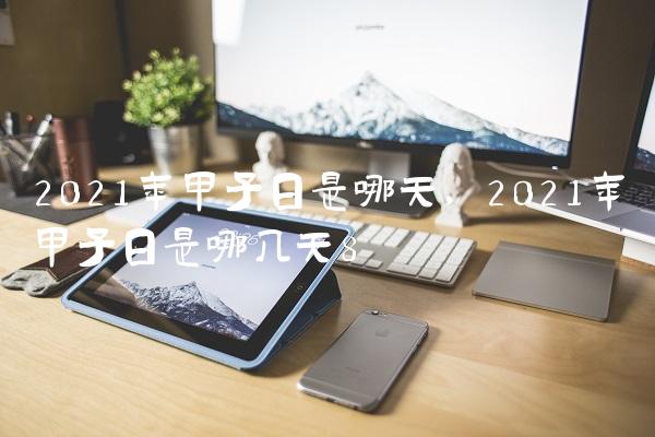 2021年甲子日是哪天,2021年甲子日是哪几天