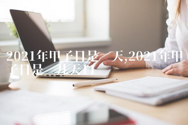 2021年甲子日是哪天,2021年甲子日是哪几天