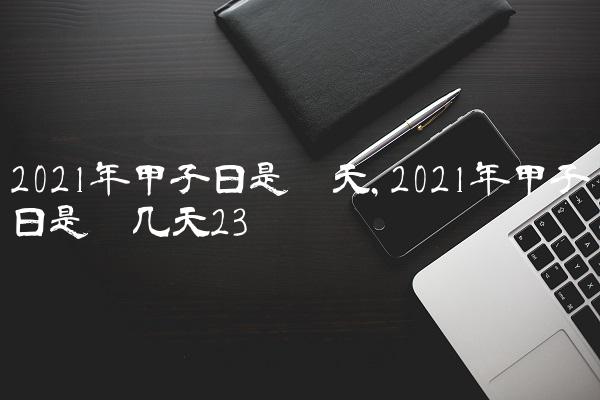2021年甲子日是哪天,2021年甲子日是哪几天