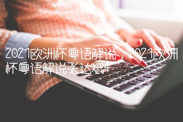 2021欧洲杯粤语解说,2021欧洲杯粤语解说张达斌