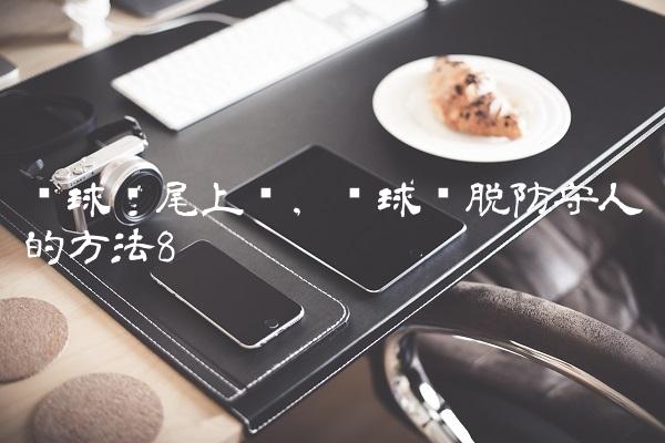 篮球摆尾上篮,篮球摆脱防守人的方法