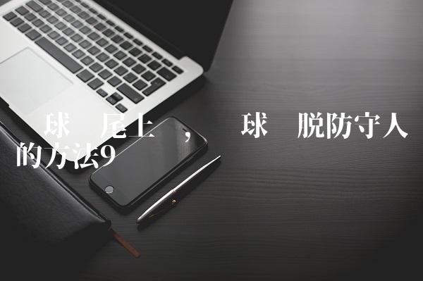 篮球摆尾上篮,篮球摆脱防守人的方法